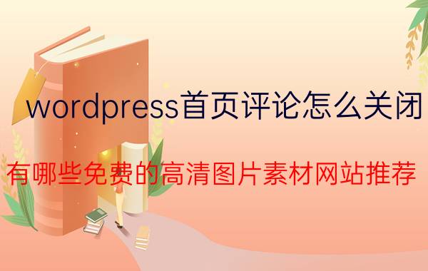 wordpress首页评论怎么关闭 有哪些免费的高清图片素材网站推荐？